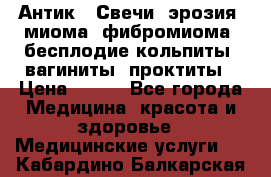 Антик.  Свечи (эрозия, миома, фибромиома, бесплодие,кольпиты, вагиниты, проктиты › Цена ­ 550 - Все города Медицина, красота и здоровье » Медицинские услуги   . Кабардино-Балкарская респ.